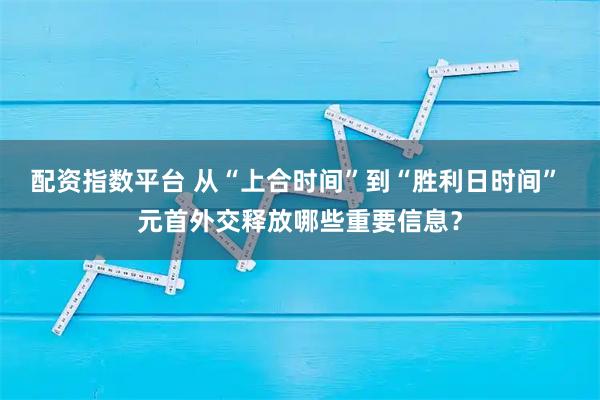 配资指数平台 从“上合时间”到“胜利日时间” 元首外交释放哪些重要信息？