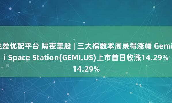 驰盈优配平台 隔夜美股 | 三大指数本周录得涨幅 Gemini Space Station(GEMI.US)上市首日收涨14.29%