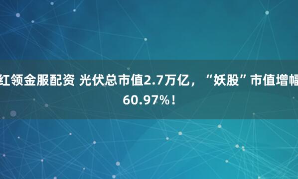 红领金服配资 光伏总市值2.7万亿，“妖股”市值增幅60.97%！