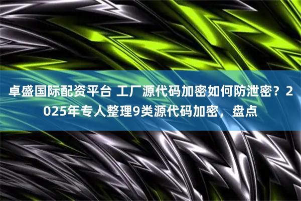 卓盛国际配资平台 工厂源代码加密如何防泄密？2025年专人整理9类源代码加密，盘点