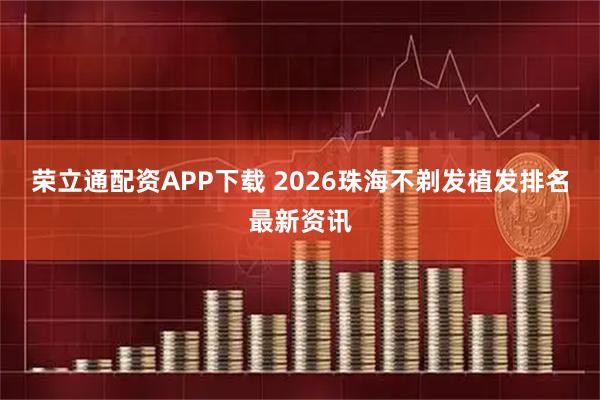 荣立通配资APP下载 2026珠海不剃发植发排名最新资讯